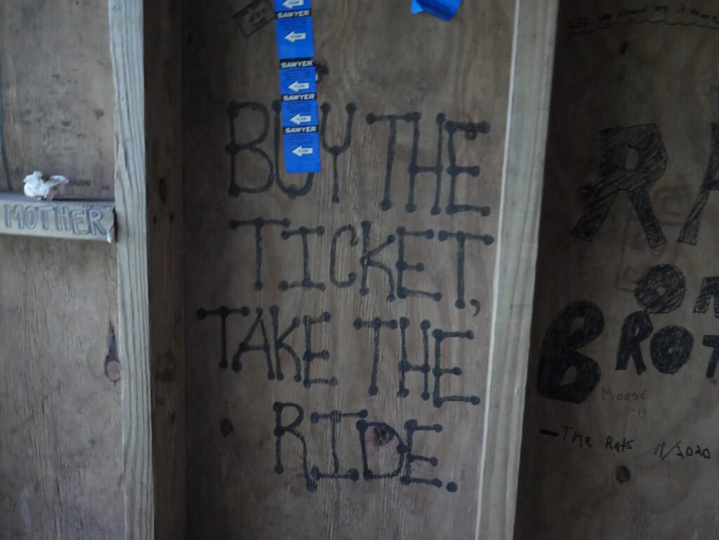 Hiking the Appalachian Trail. Stopped at a shelter. There on the wall in Sharpie, it says "Buy the ticket, take the ride."